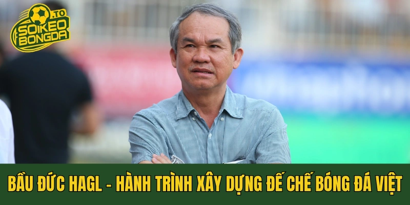 Bầu Đức HAGL - Hành Trình Xây Dựng Đế Chế Bóng Đá Việt