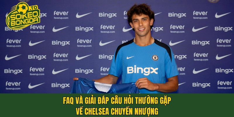 FAQ và giải đáp câu hỏi thường gặp về Chelsea chuyển nhượng