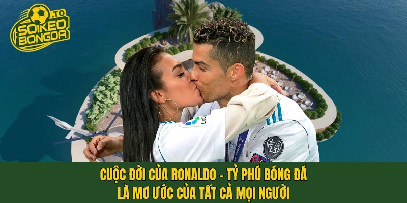 Cuộc đời của Ronaldo - tỷ phú bóng đá là mơ ước của tất cả mọi người