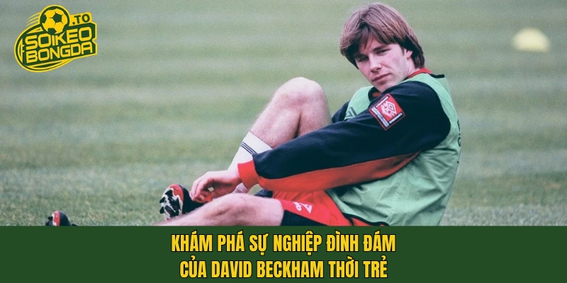 Khám phá sự nghiệp đình đám của David Beckham thời trẻ