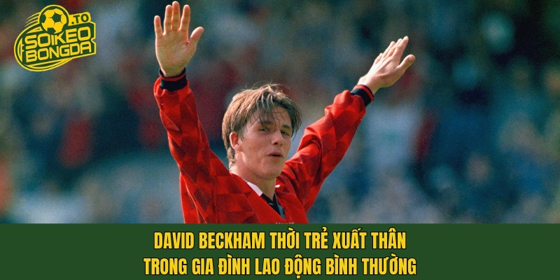 David Beckham thời trẻ xuất thân trong gia đình lao động bình thường