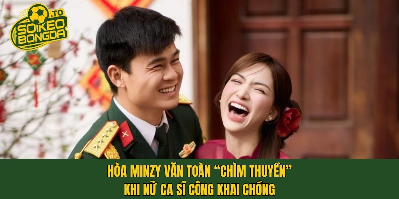 Hòa Minzy Văn Toàn “chìm thuyền” khi nữ ca sĩ công khai chồng