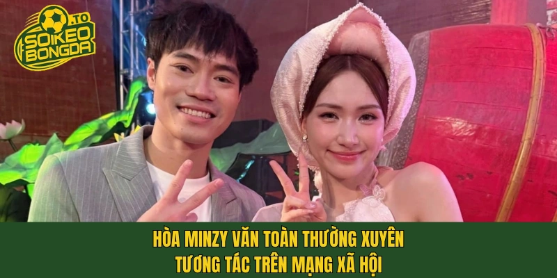 Hòa Minzy Văn Toàn thường xuyên tương tác trên mạng xã hội