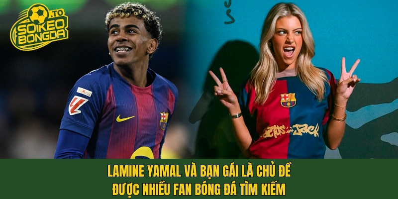 Lamine Yamal và bạn gái là chủ đề được nhiều fan bóng đá tìm kiếm