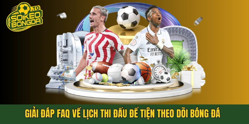 Giải đáp FAQ về lịch thi đấu để tiện theo dõi bóng đá
