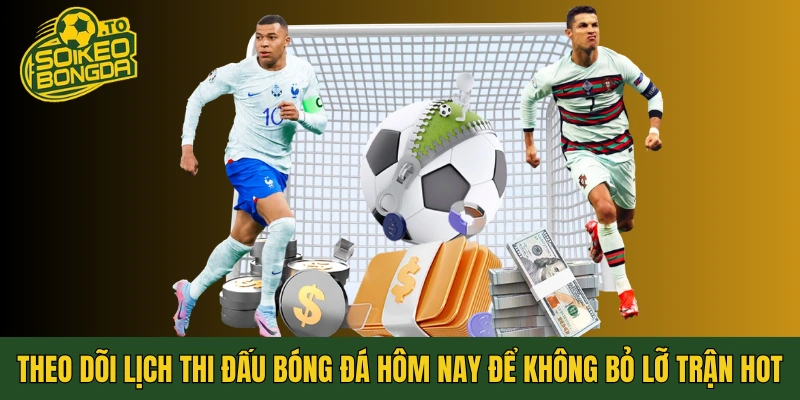 Theo dõi lịch thi đấu bóng đá hôm nay để không bỏ lỡ trận hot