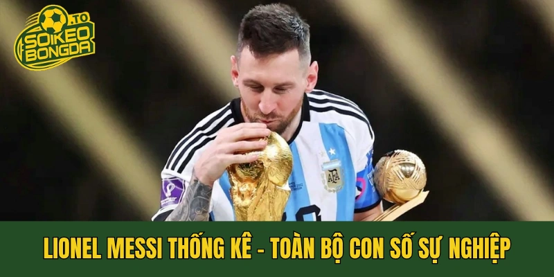 Lionel Messi Thống Kê - Toàn Bộ Con Số Sự Nghiệp