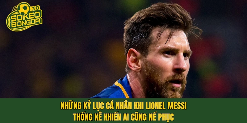Những kỷ lục cá nhân khi Lionel Messi thống kê khiến ai cũng nể phục