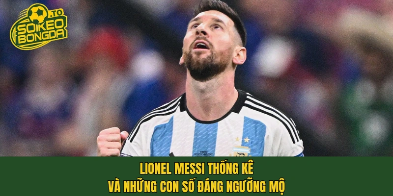 Lionel Messi thống kê và những con số đáng ngưỡng mộ