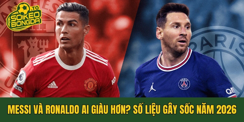 Messi và Ronaldo Ai Giàu Hơn? Số Liệu Gây Sốc Năm 2026