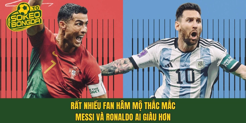 Rất nhiều fan hâm mộ thắc mắc Messi và Ronaldo ai giàu hơn
