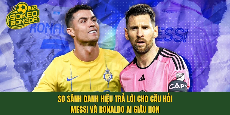 So sánh danh hiệu trả lời cho câu hỏi Messi và Ronaldo ai giàu hơn