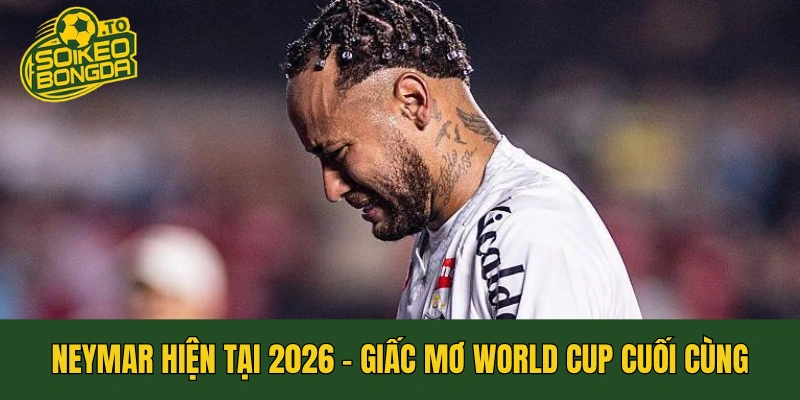 Neymar Hiện Tại 2026 - Giấc Mơ World Cup Cuối Cùng
