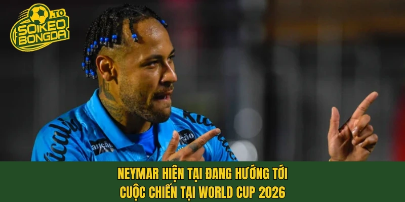 Neymar hiện tại đang hướng tới cuộc chiến tại World Cup 2026