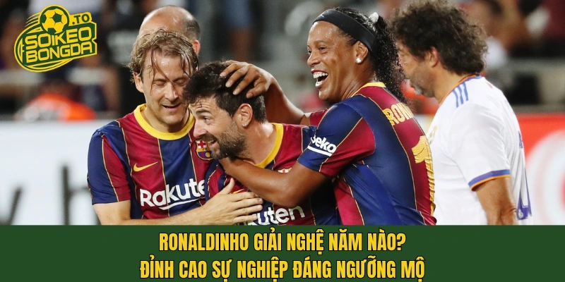 Ronaldinho giải nghệ năm nào? Đỉnh cao sự nghiệp đáng ngưỡng mộ