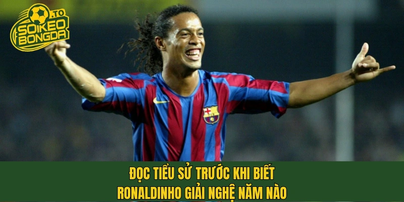Đọc tiểu sử trước khi biết Ronaldinho giải nghệ năm nào