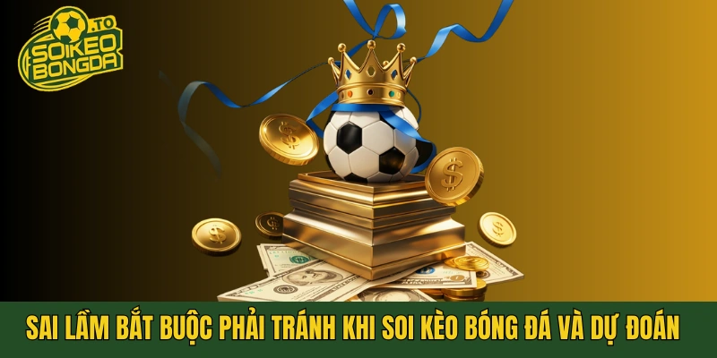 Sai lầm bắt buộc phải tránh khi soi kèo bóng đá và dự đoán