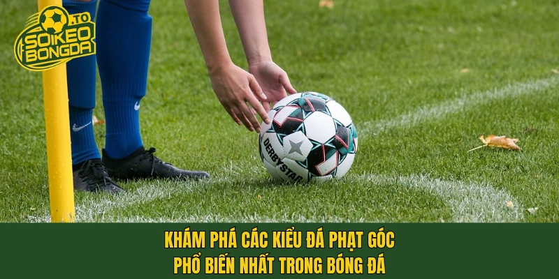 Khám phá các kiểu đá phạt góc phổ biến nhất trong bóng đá