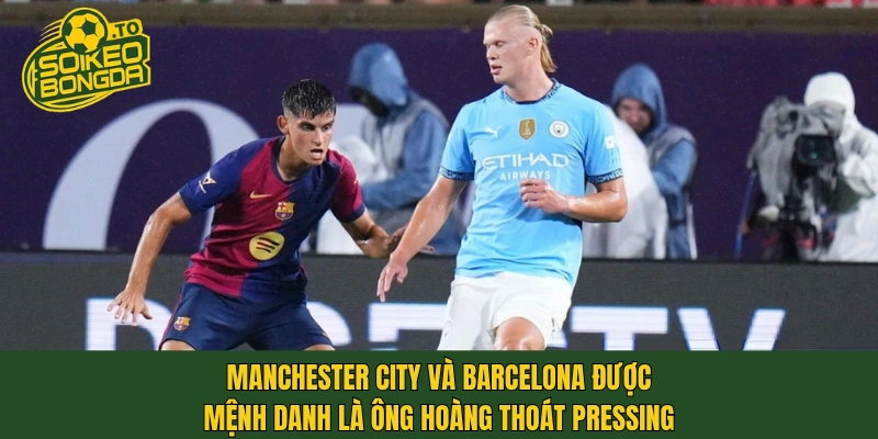 Manchester City và Barcelona được mệnh danh là ông hoàng thoát pressing