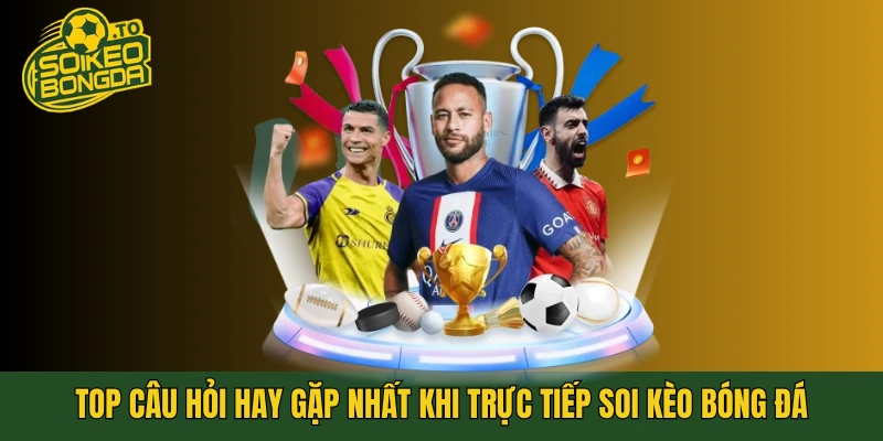 Top câu hỏi hay gặp nhất khi trực tiếp soi kèo bóng đá
